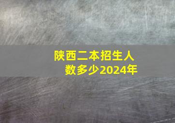 陕西二本招生人数多少2024年