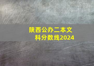 陕西公办二本文科分数线2024