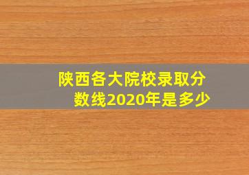 陕西各大院校录取分数线2020年是多少