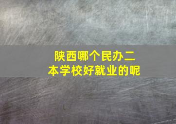 陕西哪个民办二本学校好就业的呢