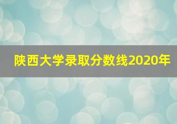 陕西大学录取分数线2020年