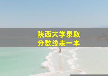 陕西大学录取分数线表一本