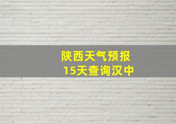 陕西天气预报15天查询汉中