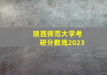 陕西师范大学考研分数线2023