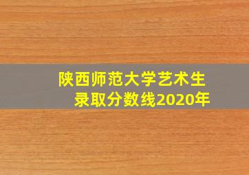 陕西师范大学艺术生录取分数线2020年