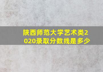 陕西师范大学艺术类2020录取分数线是多少