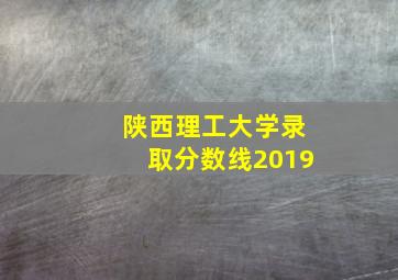 陕西理工大学录取分数线2019