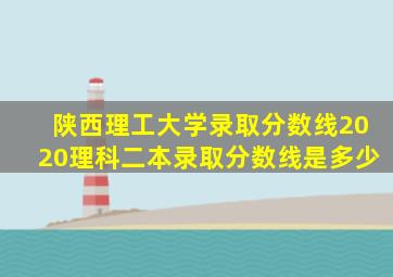 陕西理工大学录取分数线2020理科二本录取分数线是多少