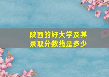 陕西的好大学及其录取分数线是多少