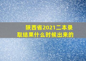 陕西省2021二本录取结果什么时候出来的