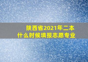 陕西省2021年二本什么时候填报志愿专业