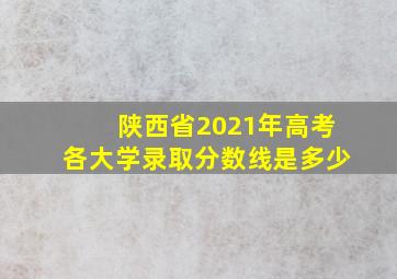 陕西省2021年高考各大学录取分数线是多少