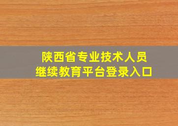 陕西省专业技术人员继续教育平台登录入口