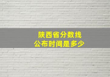 陕西省分数线公布时间是多少