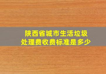 陕西省城市生活垃圾处理费收费标准是多少