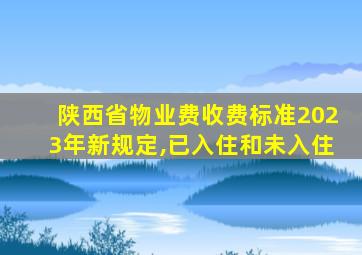 陕西省物业费收费标准2023年新规定,已入住和未入住