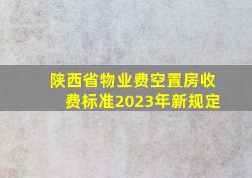 陕西省物业费空置房收费标准2023年新规定