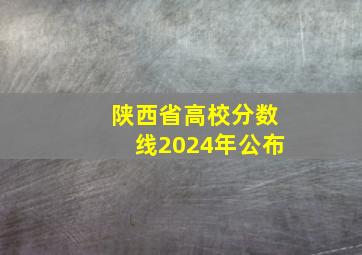 陕西省高校分数线2024年公布