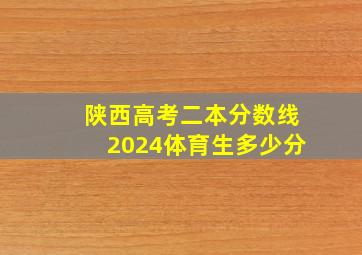 陕西高考二本分数线2024体育生多少分