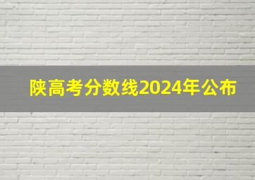 陕高考分数线2024年公布