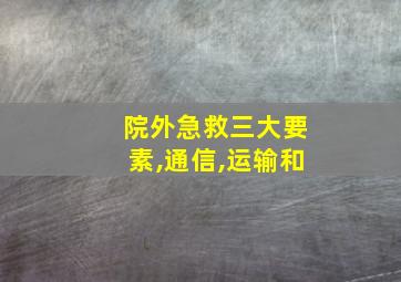 院外急救三大要素,通信,运输和