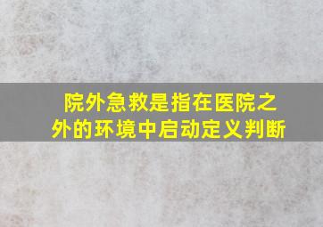 院外急救是指在医院之外的环境中启动定义判断