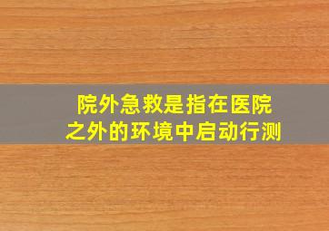 院外急救是指在医院之外的环境中启动行测