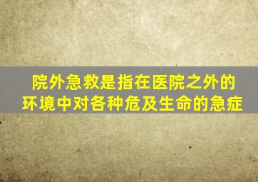 院外急救是指在医院之外的环境中对各种危及生命的急症