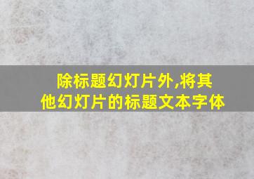 除标题幻灯片外,将其他幻灯片的标题文本字体