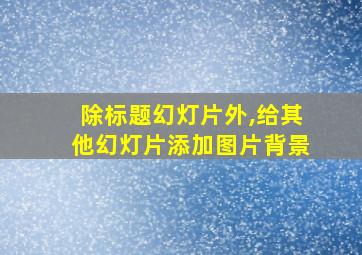 除标题幻灯片外,给其他幻灯片添加图片背景