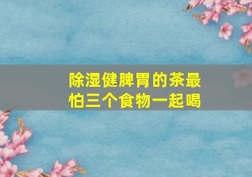 除湿健脾胃的茶最怕三个食物一起喝