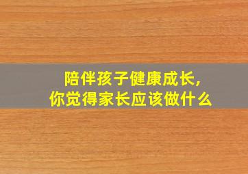 陪伴孩子健康成长,你觉得家长应该做什么