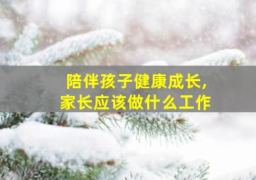 陪伴孩子健康成长,家长应该做什么工作