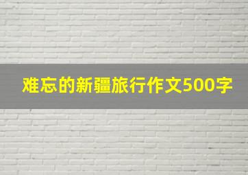 难忘的新疆旅行作文500字