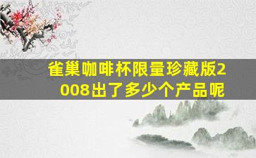 雀巢咖啡杯限量珍藏版2008出了多少个产品呢