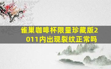 雀巢咖啡杯限量珍藏版2011内出现裂纹正常吗