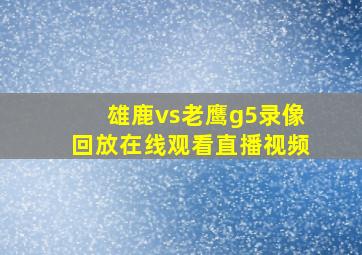 雄鹿vs老鹰g5录像回放在线观看直播视频