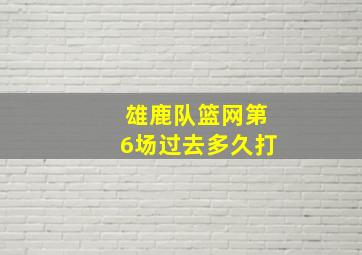 雄鹿队篮网第6场过去多久打