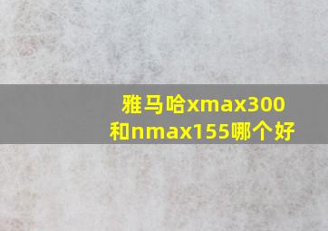 雅马哈xmax300和nmax155哪个好