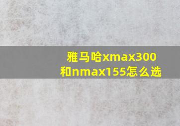 雅马哈xmax300和nmax155怎么选