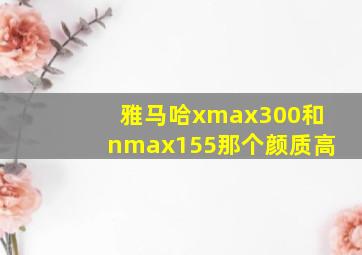 雅马哈xmax300和nmax155那个颜质高