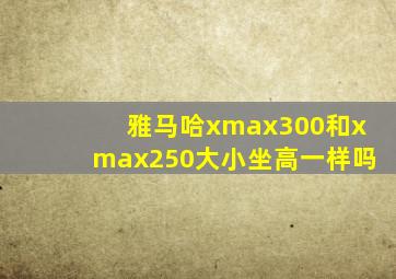 雅马哈xmax300和xmax250大小坐高一样吗