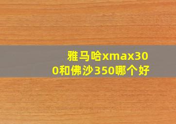 雅马哈xmax300和佛沙350哪个好