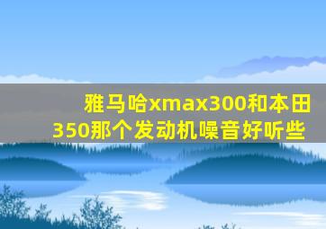 雅马哈xmax300和本田350那个发动机噪音好听些