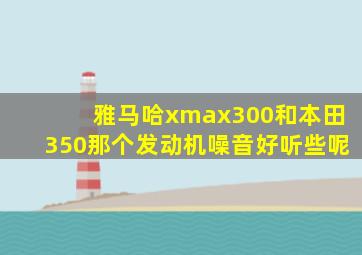 雅马哈xmax300和本田350那个发动机噪音好听些呢