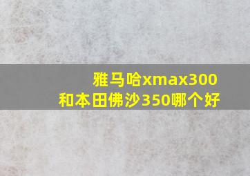 雅马哈xmax300和本田佛沙350哪个好