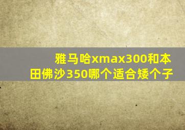 雅马哈xmax300和本田佛沙350哪个适合矮个子