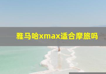 雅马哈xmax适合摩旅吗