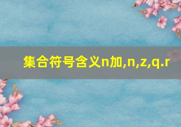 集合符号含义n加,n,z,q.r