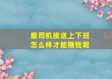 雇司机接送上下班怎么样才能赚钱呢